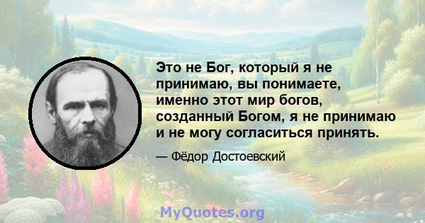 Это не Бог, который я не принимаю, вы понимаете, именно этот мир богов, созданный Богом, я не принимаю и не могу согласиться принять.