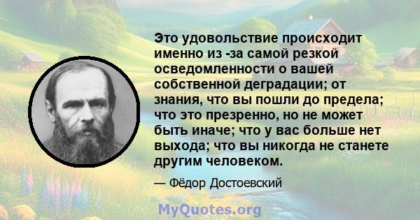 Это удовольствие происходит именно из -за самой резкой осведомленности о вашей собственной деградации; от знания, что вы пошли до предела; что это презренно, но не может быть иначе; что у вас больше нет выхода; что вы