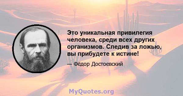 Это уникальная привилегия человека, среди всех других организмов. Следив за ложью, вы прибудете к истине!