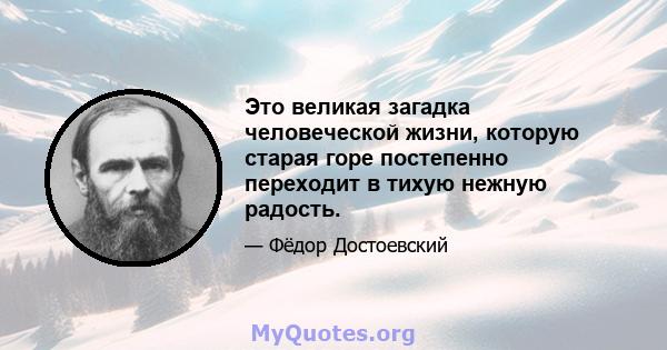 Это великая загадка человеческой жизни, которую старая горе постепенно переходит в тихую нежную радость.