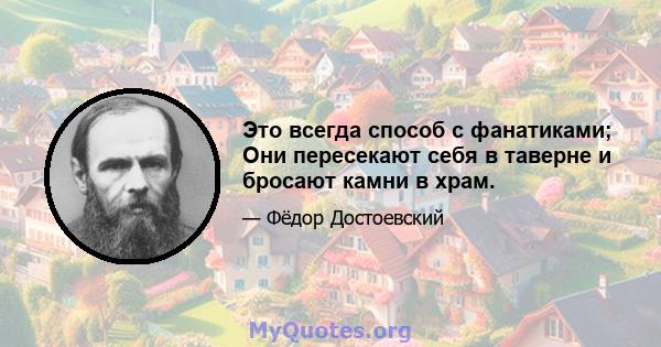 Это всегда способ с фанатиками; Они пересекают себя в таверне и бросают камни в храм.