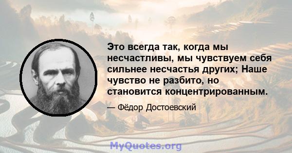 Это всегда так, когда мы несчастливы, мы чувствуем себя сильнее несчастья других; Наше чувство не разбито, но становится концентрированным.