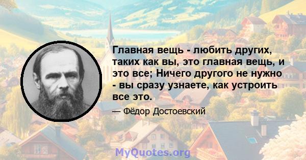 Главная вещь - любить других, таких как вы, это главная вещь, и это все; Ничего другого не нужно - вы сразу узнаете, как устроить все это.