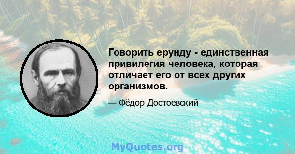 Говорить ерунду - единственная привилегия человека, которая отличает его от всех других организмов.