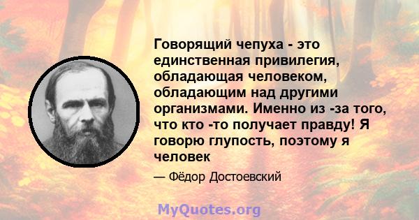 Говорящий чепуха - это единственная привилегия, обладающая человеком, обладающим над другими организмами. Именно из -за того, что кто -то получает правду! Я говорю глупость, поэтому я человек