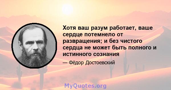 Хотя ваш разум работает, ваше сердце потемнело от развращения; и без чистого сердца не может быть полного и истинного сознания