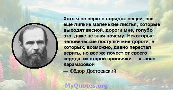 Хотя я не верю в порядок вещей, все еще липкие маленькие листья, которые выходят весной, дороги мне, голубо это, даже не зная почему; Некоторые человеческие поступки мне дороги, в которых, возможно, давно перестал