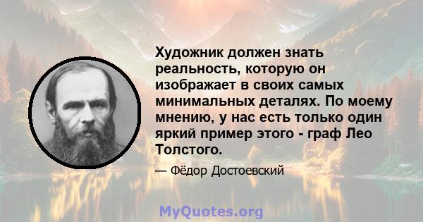 Художник должен знать реальность, которую он изображает в своих самых минимальных деталях. По моему мнению, у нас есть только один яркий пример этого - граф Лео Толстого.