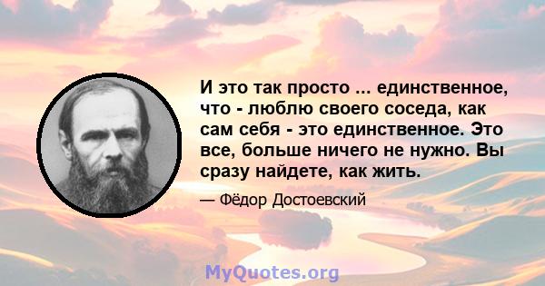 И это так просто ... единственное, что - люблю своего соседа, как сам себя - это единственное. Это все, больше ничего не нужно. Вы сразу найдете, как жить.