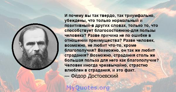 И почему вы так твердо, так триумфально, убеждены, что только нормальный и позитивный-в других словах, только то, что способствует благосостоянию-для пользы человека? Разве причина не по ошибке в отношении преимущества? 