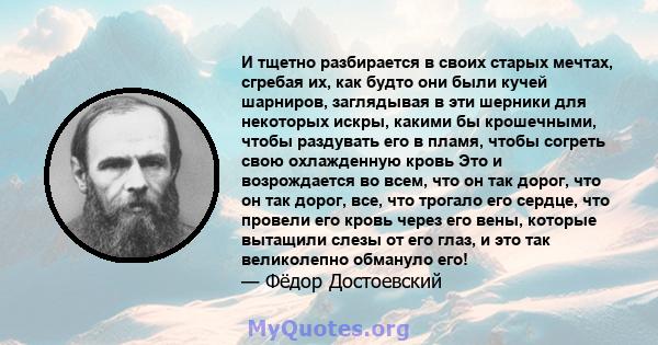 И тщетно разбирается в своих старых мечтах, сгребая их, как будто они были кучей шарниров, заглядывая в эти шерники для некоторых искры, какими бы крошечными, чтобы раздувать его в пламя, чтобы согреть свою охлажденную