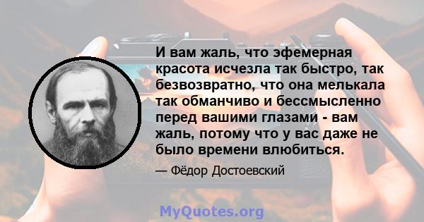 И вам жаль, что эфемерная красота исчезла так быстро, так безвозвратно, что она мелькала так обманчиво и бессмысленно перед вашими глазами - вам жаль, потому что у вас даже не было времени влюбиться.