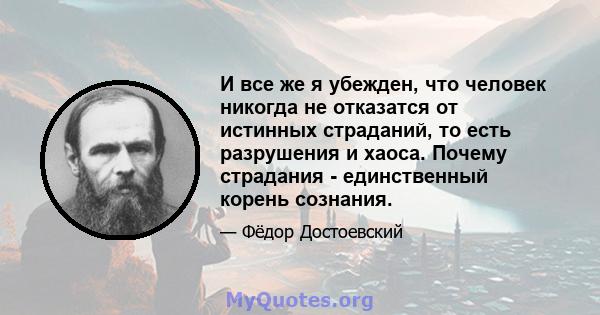 И все же я убежден, что человек никогда не отказатся от истинных страданий, то есть разрушения и хаоса. Почему страдания - единственный корень сознания.