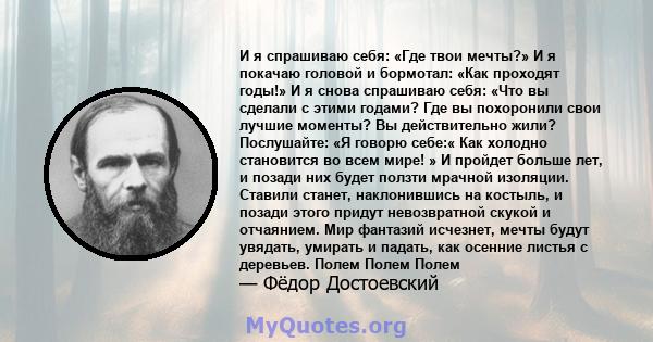 И я спрашиваю себя: «Где твои мечты?» И я покачаю головой и бормотал: «Как проходят годы!» И я снова спрашиваю себя: «Что вы сделали с этими годами? Где вы похоронили свои лучшие моменты? Вы действительно жили?