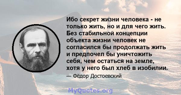 Ибо секрет жизни человека - не только жить, но и для чего жить. Без стабильной концепции объекта жизни человек не согласился бы продолжать жить и предпочел бы уничтожить себя, чем остаться на земле, хотя у него был хлеб 