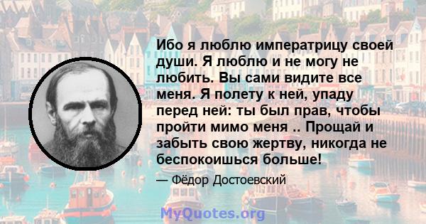 Ибо я люблю императрицу своей души. Я люблю и не могу не любить. Вы сами видите все меня. Я полету к ней, упаду перед ней: ты был прав, чтобы пройти мимо меня .. Прощай и забыть свою жертву, никогда не беспокоишься