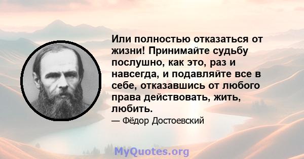 Или полностью отказаться от жизни! Принимайте судьбу послушно, как это, раз и навсегда, и подавляйте все в себе, отказавшись от любого права действовать, жить, любить.