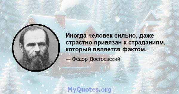 Иногда человек сильно, даже страстно привязан к страданиям, который является фактом.