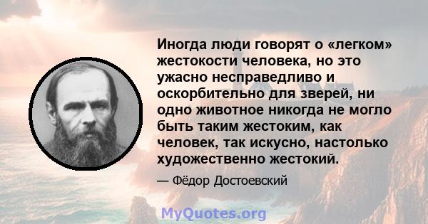 Иногда люди говорят о «легком» жестокости человека, но это ужасно несправедливо и оскорбительно для зверей, ни одно животное никогда не могло быть таким жестоким, как человек, так искусно, настолько художественно