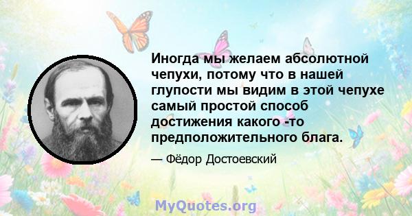 Иногда мы желаем абсолютной чепухи, потому что в нашей глупости мы видим в этой чепухе самый простой способ достижения какого -то предположительного блага.