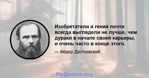 Изобретатели и гения почти всегда выглядели не лучше, чем дураки в начале своей карьеры, и очень часто в конце этого.