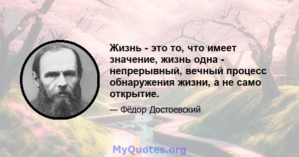 Жизнь - это то, что имеет значение, жизнь одна - непрерывный, вечный процесс обнаружения жизни, а не само открытие.