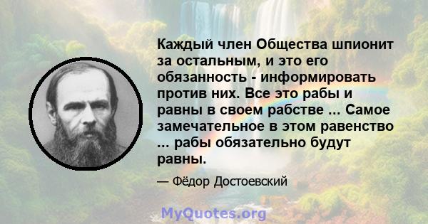 Каждый член Общества шпионит за остальным, и это его обязанность - информировать против них. Все это рабы и равны в своем рабстве ... Самое замечательное в этом равенство ... рабы обязательно будут равны.