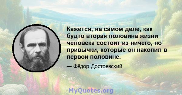 Кажется, на самом деле, как будто вторая половина жизни человека состоит из ничего, но привычки, которые он накопил в первой половине.