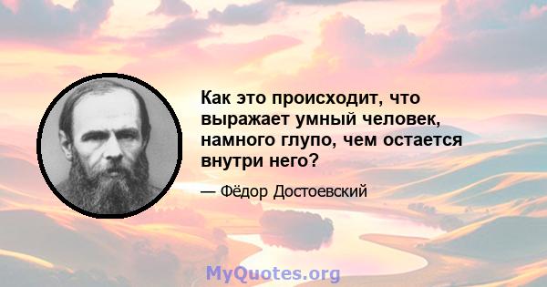 Как это происходит, что выражает умный человек, намного глупо, чем остается внутри него?