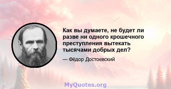 Как вы думаете, не будет ли разве ни одного крошечного преступления вытекать тысячами добрых дел?