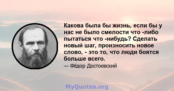 Какова была бы жизнь, если бы у нас не было смелости что -либо пытаться что -нибудь? Сделать новый шаг, произносить новое слово, - это то, что люди боятся больше всего.