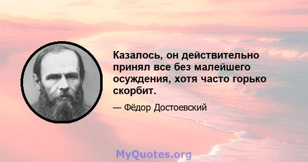 Казалось, он действительно принял все без малейшего осуждения, хотя часто горько скорбит.