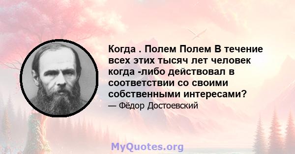 Когда . Полем Полем В течение всех этих тысяч лет человек когда -либо действовал в соответствии со своими собственными интересами?