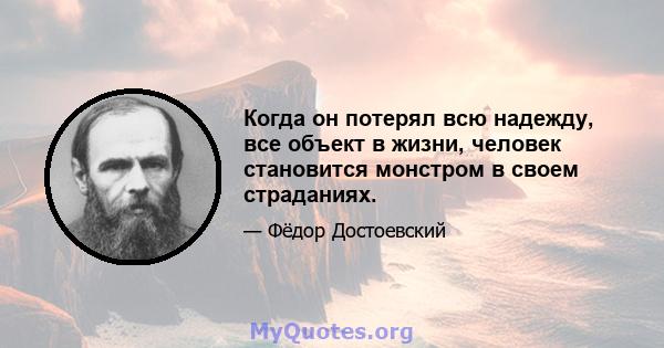 Когда он потерял всю надежду, все объект в жизни, человек становится монстром в своем страданиях.