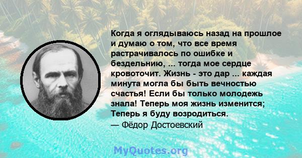 Когда я оглядываюсь назад на прошлое и думаю о том, что все время растрачивалось по ошибке и бездельнию, ... тогда мое сердце кровоточит. Жизнь - это дар ... каждая минута могла бы быть вечностью счастья! Если бы только 