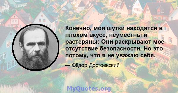 Конечно, мои шутки находятся в плохом вкусе, неуместны и растеряны; Они раскрывают мое отсутствие безопасности. Но это потому, что я не уважаю себя.