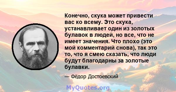 Конечно, скука может привести вас ко всему. Это скука, устанавливает один из золотых булавок в людей, но все, что не имеет значения. Что плохо (это мой комментарий снова), так это то, что я смею сказать, что люди будут