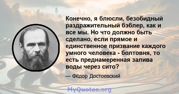 Конечно, я блюсли, безобидный раздражительный бэблер, как и все мы. Но что должно быть сделано, если прямое и единственное призвание каждого умного человека - болтовня, то есть преднамеренная залива воды через сито?