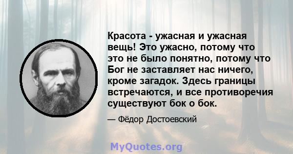 Красота - ужасная и ужасная вещь! Это ужасно, потому что это не было понятно, потому что Бог не заставляет нас ничего, кроме загадок. Здесь границы встречаются, и все противоречия существуют бок о бок.