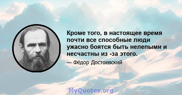 Кроме того, в настоящее время почти все способные люди ужасно боятся быть нелепыми и несчастны из -за этого.