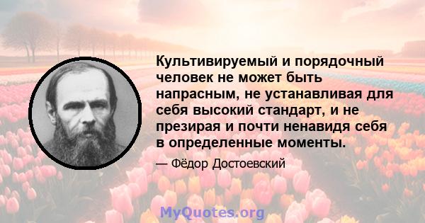 Культивируемый и порядочный человек не может быть напрасным, не устанавливая для себя высокий стандарт, и не презирая и почти ненавидя себя в определенные моменты.