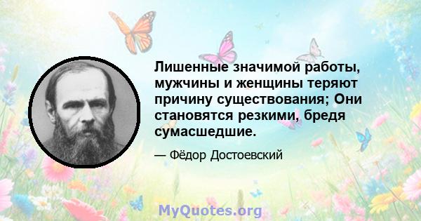 Лишенные значимой работы, мужчины и женщины теряют причину существования; Они становятся резкими, бредя сумасшедшие.