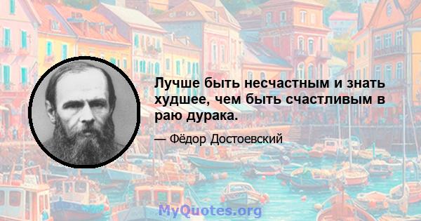 Лучше быть несчастным и знать худшее, чем быть счастливым в раю дурака.