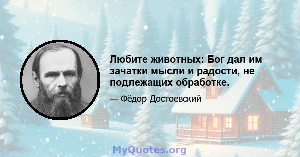 Любите животных: Бог дал им зачатки мысли и радости, не подлежащих обработке.