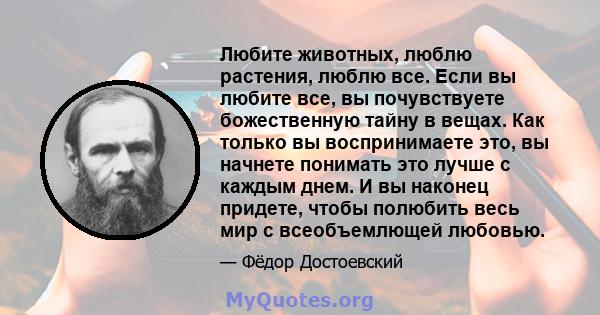 Любите животных, люблю растения, люблю все. Если вы любите все, вы почувствуете божественную тайну в вещах. Как только вы воспринимаете это, вы начнете понимать это лучше с каждым днем. И вы наконец придете, чтобы