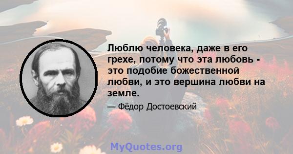 Люблю человека, даже в его грехе, потому что эта любовь - это подобие божественной любви, и это вершина любви на земле.