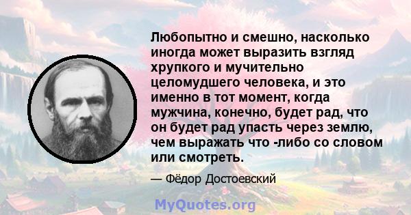 Любопытно и смешно, насколько иногда может выразить взгляд хрупкого и мучительно целомудшего человека, и это именно в тот момент, когда мужчина, конечно, будет рад, что он будет рад упасть через землю, чем выражать что