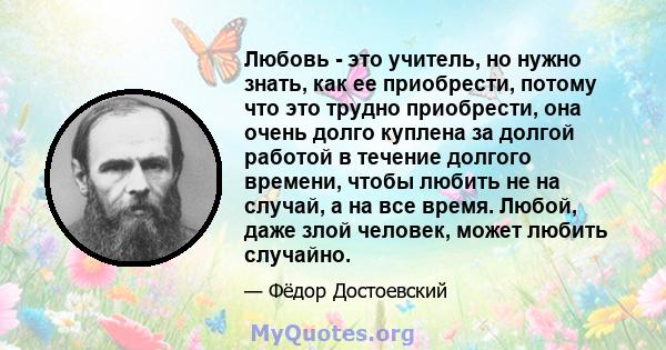 Любовь - это учитель, но нужно знать, как ее приобрести, потому что это трудно приобрести, она очень долго куплена за долгой работой в течение долгого времени, чтобы любить не на случай, а на все время. Любой, даже злой 