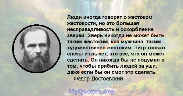 Люди иногда говорят о жестоком жестокости, но это большая несправедливость и оскорбление зверей; Зверь никогда не может быть таким жестоким, как мужчина, таким художественно жестоким. Тигр только слезы и грызет, это