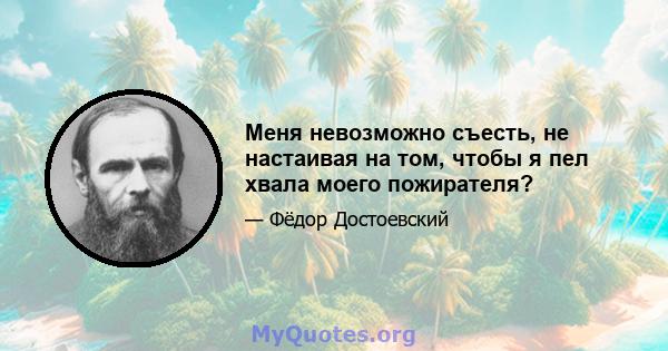 Меня невозможно съесть, не настаивая на том, чтобы я пел хвала моего пожирателя?